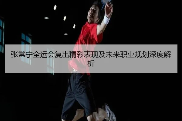 张常宁全运会复出精彩表现及未来职业规划深度解析